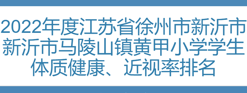 2022年度江苏省徐州市新沂市新沂市马陵山镇黄甲小学学生体质健康、近视率排名对外公示网址